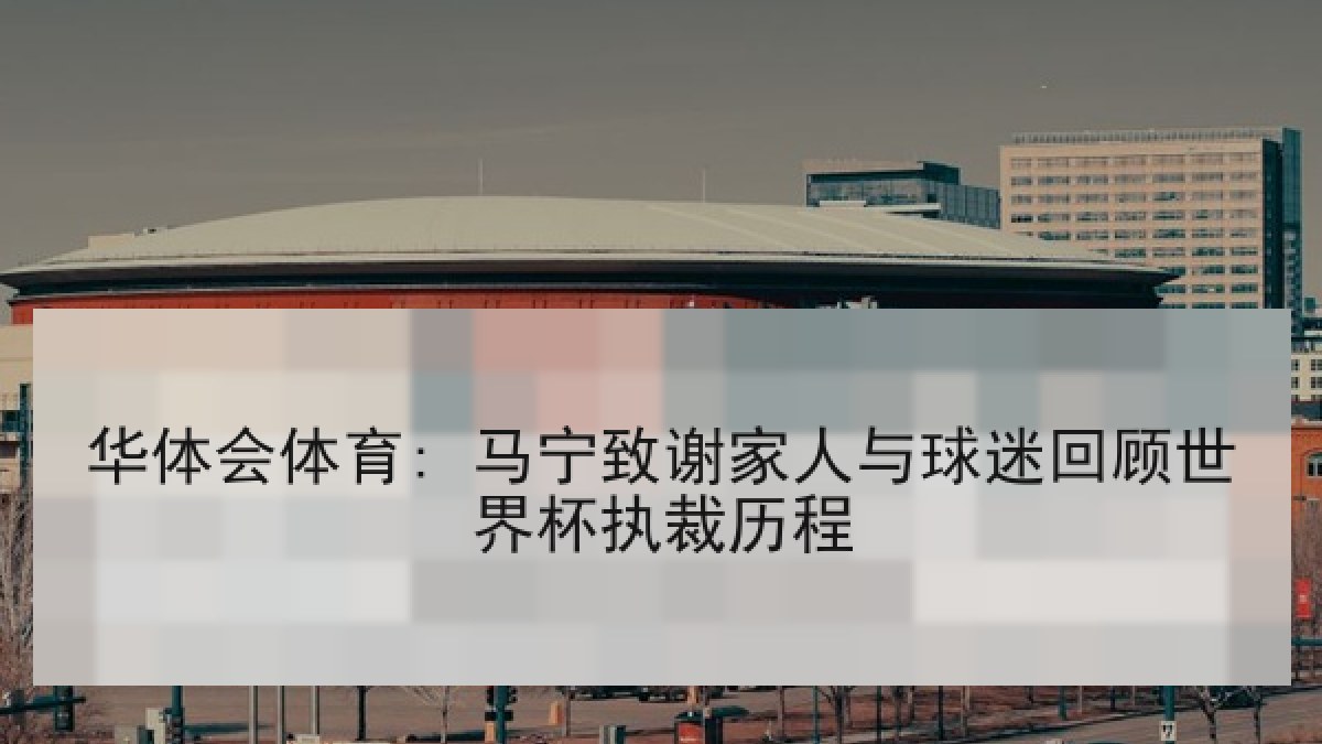 华体会体育: 马宁致谢家人与球迷回顾世界杯执裁历程