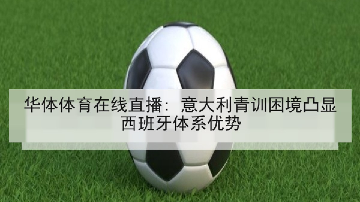 华体体育在线直播: 意大利青训困境凸显西班牙体系优势