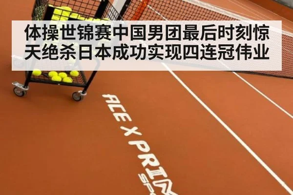 体操世锦赛中国男团最后时刻惊天绝杀日本成功实现四连冠伟业