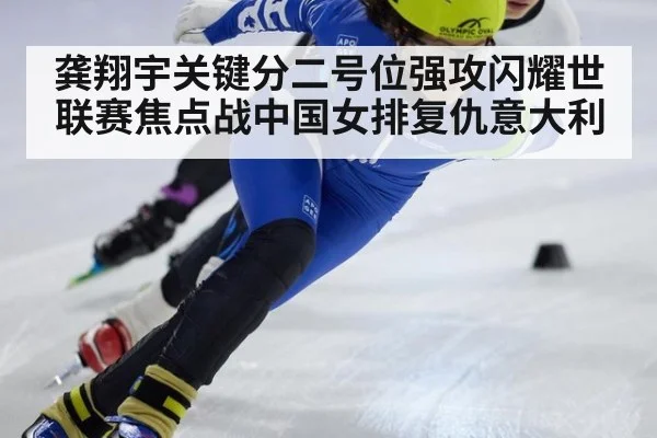 龚翔宇关键分二号位强攻闪耀世联赛焦点战中国女排复仇意大利